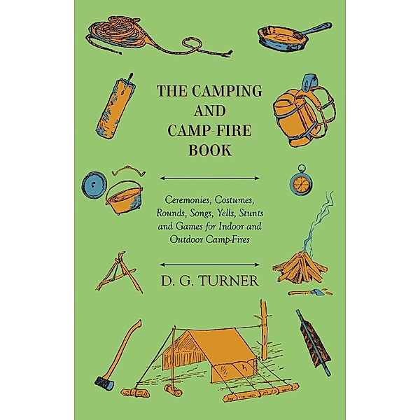 The Camping And Camp-Fire Book - Ceremonies, Costumes, Rounds, Songs, Yells, Stunts And Games For Indoor And Outdoor Camp-Fires, D. G. Turner