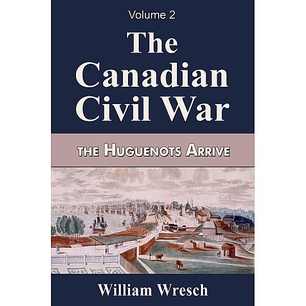 The Canadian Civil War  Volume 2- The Huguenots Arrive / The Canadian Civil War, William Wresch