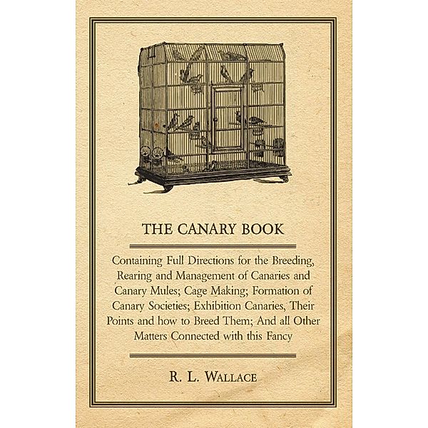 The Canary Book: Containing Full Directions for the Breeding, Rearing and Management of Canaries and Canary Mules, R. L. Wallace