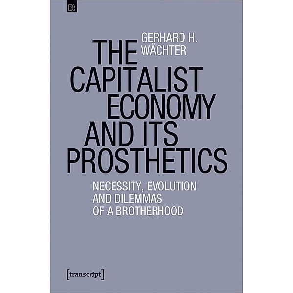 The Capitalist Economy and its Prosthetics / Edition transcript Bd.13, Gerhard H. Wächter
