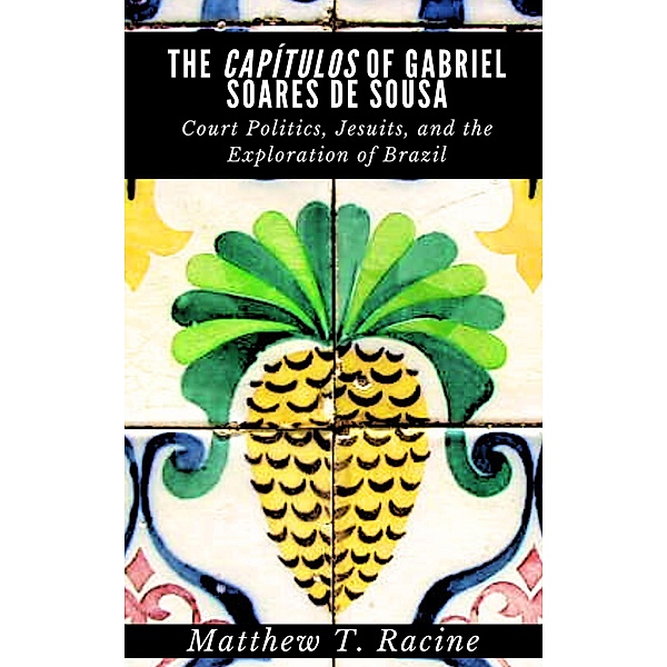 The Capítulos of Gabriel Soares de Sousa: Court Politics, Jesuits, and the Exploration of Brazil, Matthew T. Racine