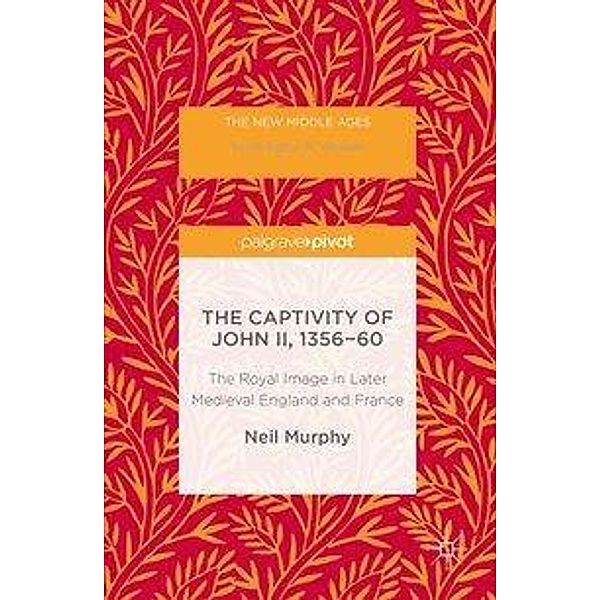 The Captivity of John II, 1356-60: The Royal Image in Later Medieval England and France, Neil Murphy