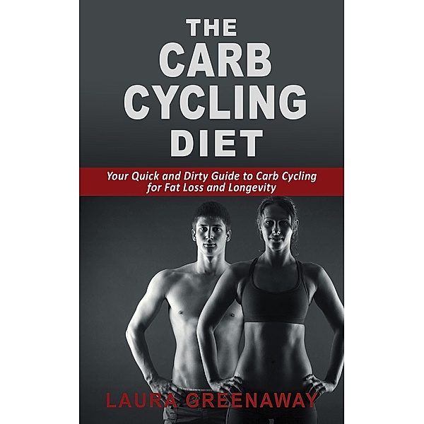 The Carb Cycling Diet: Your Quick and Dirty Guide to Carb Cycling for Fat Loss and Longevity, Laura Greenaway