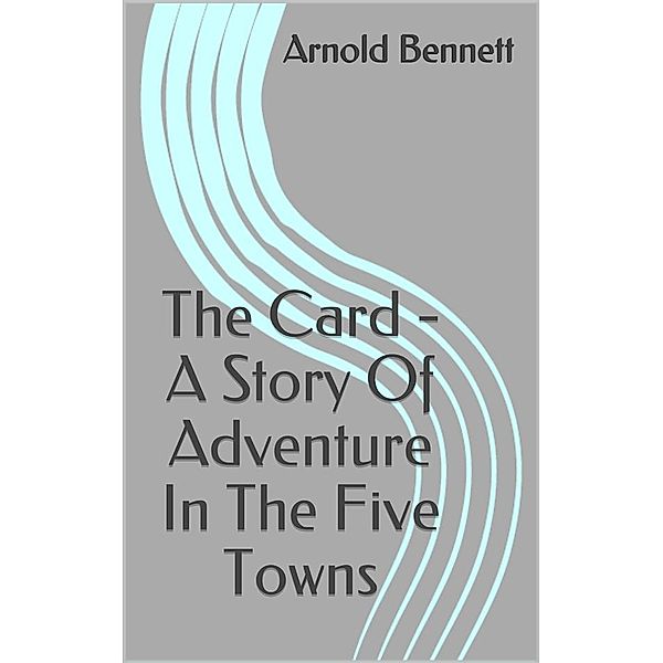 The Card - A Story Of Adventure In The Five Towns, Arnold Bennett