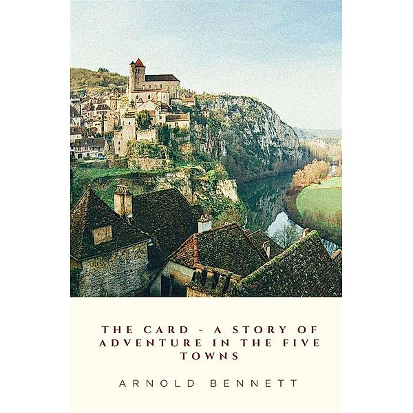 The Card - A Story Of Adventure In The Five Towns, Arnold Bennett