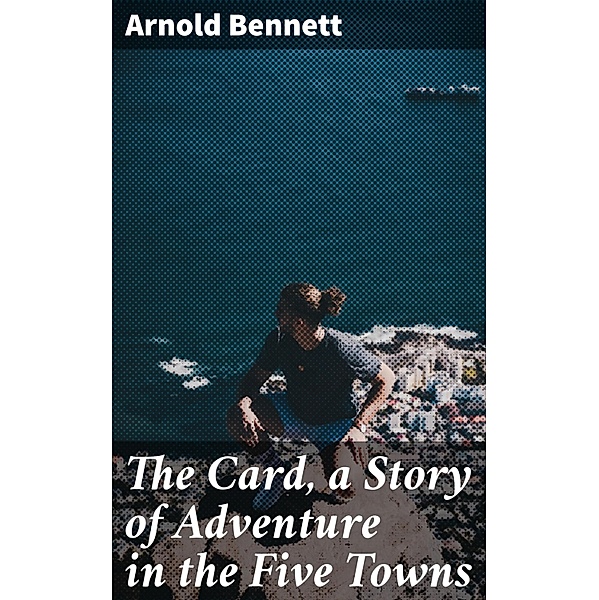 The Card, a Story of Adventure in the Five Towns, Arnold Bennett