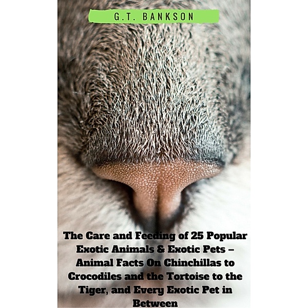 The Care and Feeding of 25 Popular Exotic Animals & Exotic Pets: Animal Facts On Chinchillas to Crocodiles and the Tortoise to the Tiger, and Every Exotic Pet in Between, G.T. Bankson