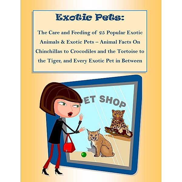 The Care and Feeding of 25 Popular Exotic Animals & Exotic Pets - Animal Facts On Chinchillas to Crocodiles and the Tortoise to the Tiger, and Every Exotic Pet in Between, Malibu Publishing Greenwood