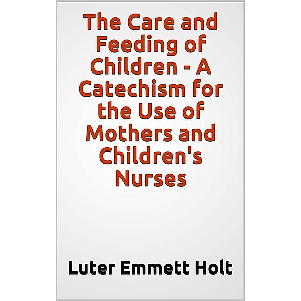 The Care and Feeding of Children -  A Catechism for the Use of Mothers and Children's Nurses, Luter Emmett Holt