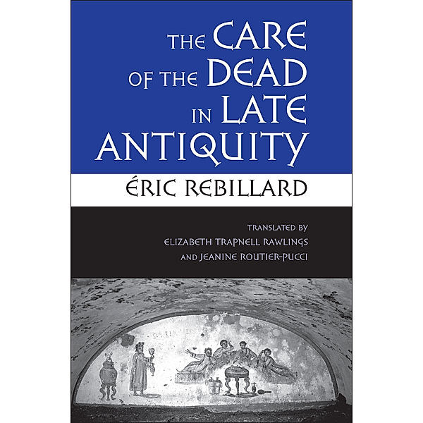 The Care of the Dead in Late Antiquity / Cornell Studies in Classical Philology Bd.59, Éric Rebillard