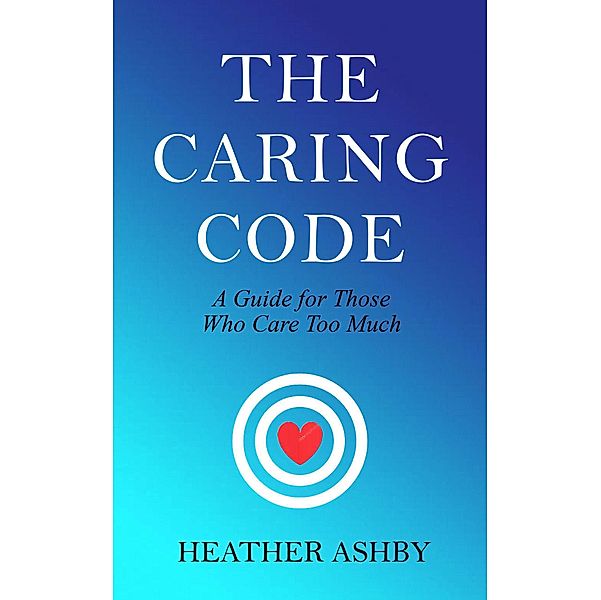 The Caring Code: A Guide for Those Who Care Too Much, Heather Ashby