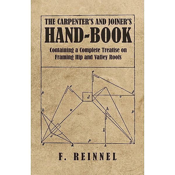 The Carpenter's and Joiner's Hand-Book - Containing a Complete Treatise on Framing Hip and Valley Roofs, F. Reinnel