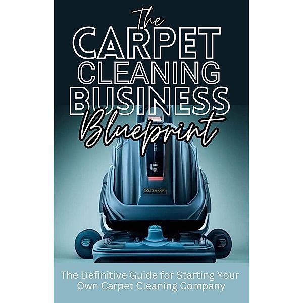 The Carpet Cleaning Business Blueprint: The Definitive Guide For Starting Your Own Carpet Cleaning Company, Dack Douglas