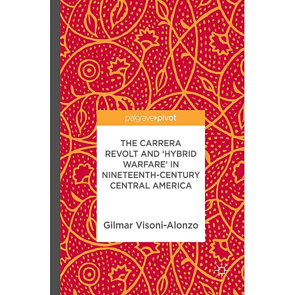 The Carrera Revolt and 'Hybrid Warfare' in Nineteenth-Century Central America, Gilmar Visoni-Alonzo