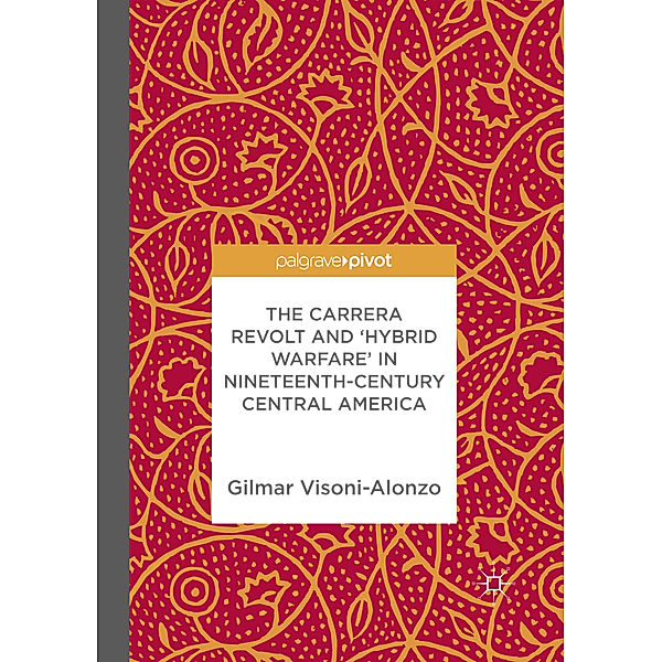 The Carrera Revolt and 'Hybrid Warfare' in Nineteenth-Century Central America, Gilmar Visoni-Alonzo