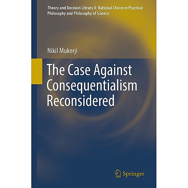 The Case Against Consequentialism Reconsidered / Theory and Decision Library A: Bd.51, Nikil Mukerji