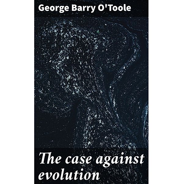 The case against evolution, George Barry O'Toole