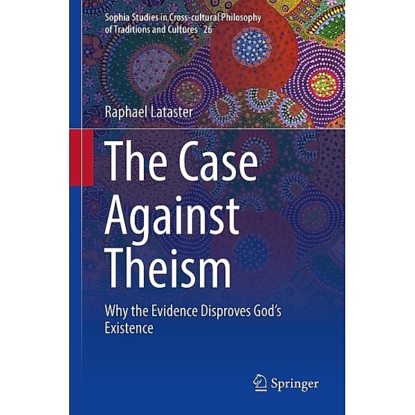 The Case Against Theism / Sophia Studies in Cross-cultural Philosophy of Traditions and Cultures Bd.26, Raphael Lataster