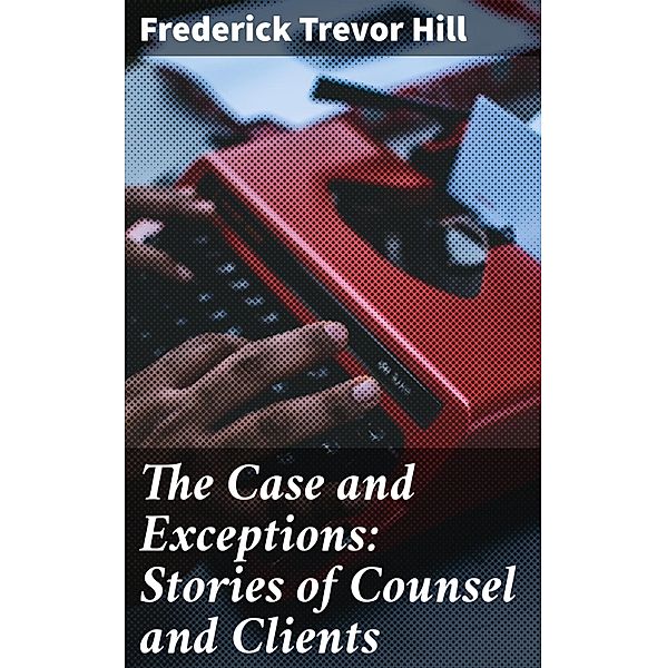 The Case and Exceptions: Stories of Counsel and Clients, Frederick Trevor Hill