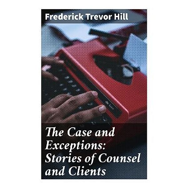 The Case and Exceptions: Stories of Counsel and Clients, Frederick Trevor Hill