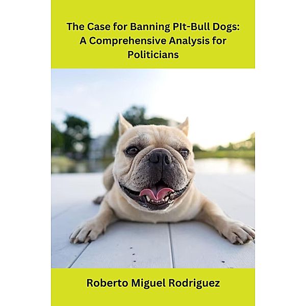 The Case for Banning Pit-Bull Dogs: A Comprehensive Analysis for Politicians, Roberto Miguel Rodriguez
