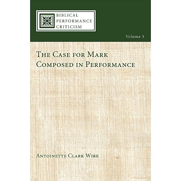 The Case for Mark Composed in Performance / Biblical Performance Criticism Bd.3, Antoinette Wire