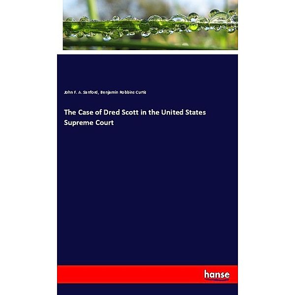 The Case of Dred Scott in the United States Supreme Court, John F. A. Sanford, Benjamin Robbins Curtis