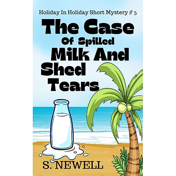 The Case Of Spilled Milk And Shed Tears (Holiday In Holiday Short Mystery, #5) / Holiday In Holiday Short Mystery, S. Newell