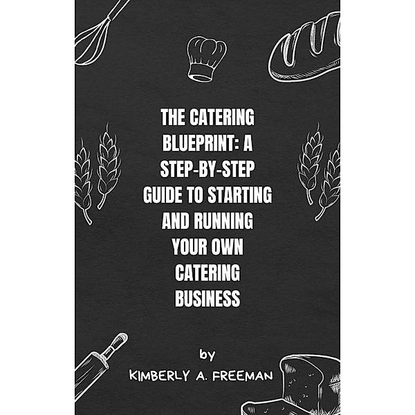 The Catering Blueprint: A Step-by-Step Guide to Starting and Running Your Own Catering Business, Kimberly A. Freeman