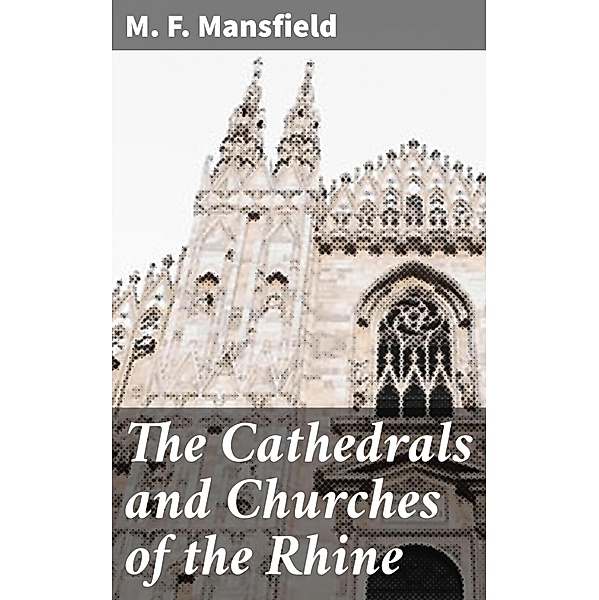 The Cathedrals and Churches of the Rhine, M. F. Mansfield