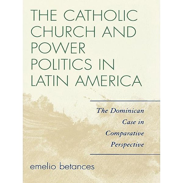 The Catholic Church and Power Politics in Latin America / Critical Currents in Latin American Perspective Series, Emelio Betances