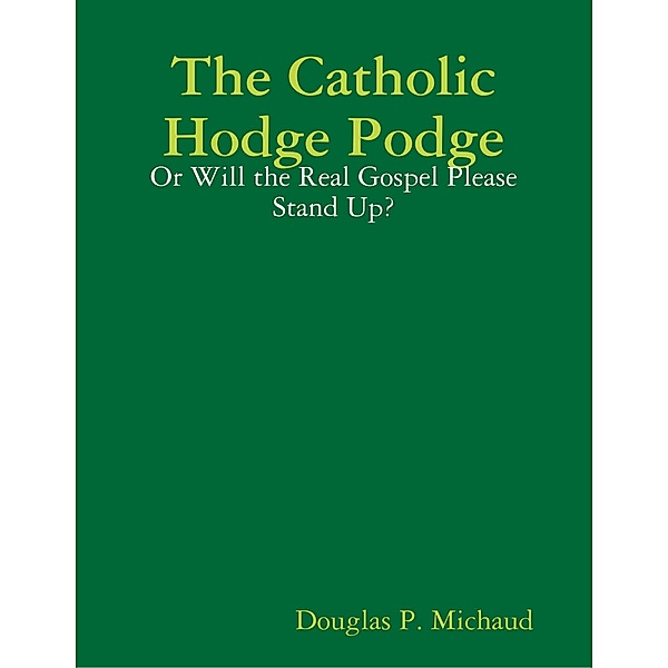 The Catholic Hodge Podge: Or Will the Real Gospel Please Stand Up?, Douglas P. Michaud
