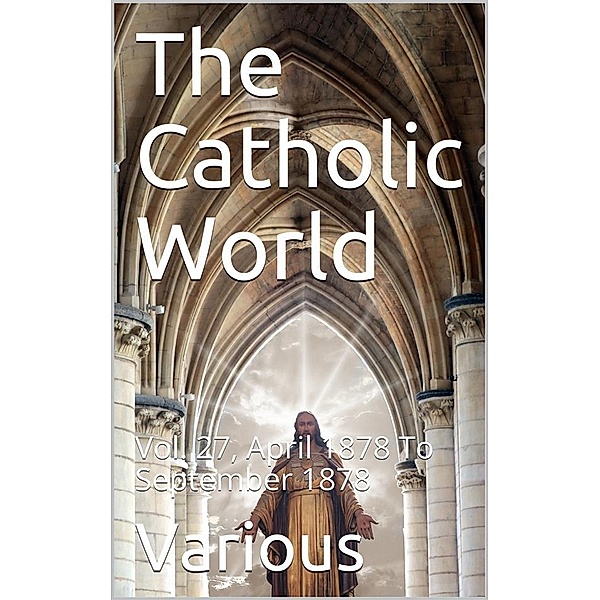 The Catholic World, Vol. 27, April 1878 To September 1878 / A Monthly Eclectic Magazine, Various