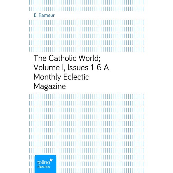 The Catholic World; Volume I, Issues 1-6A Monthly Eclectic Magazine, E. Rameur