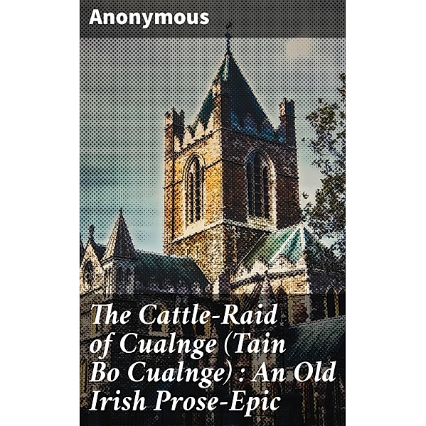 The Cattle-Raid of Cualnge (Tain Bo Cualnge) : An Old Irish Prose-Epic, Anonymous