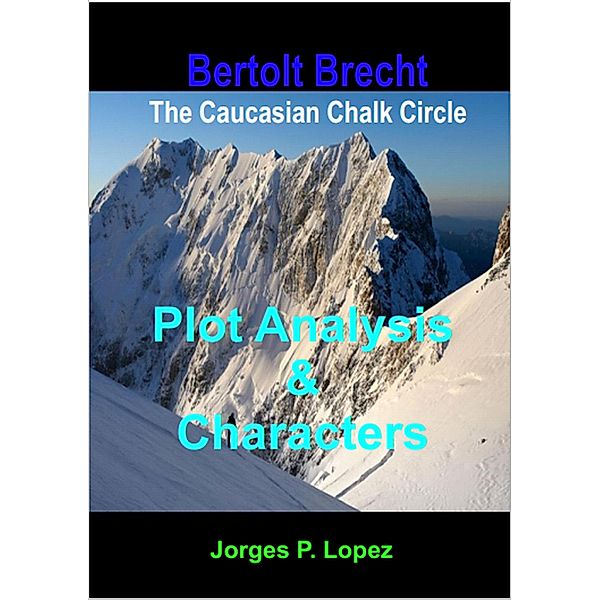 The Caucasian Chalk Circle: Plot Analysis and Characters (A Guide to Bertolt Brecht's The Caucasian Chalk Circle, #1) / A Guide to Bertolt Brecht's The Caucasian Chalk Circle, Jorges P. Lopez