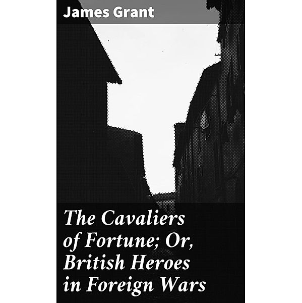 The Cavaliers of Fortune; Or, British Heroes in Foreign Wars, James Grant
