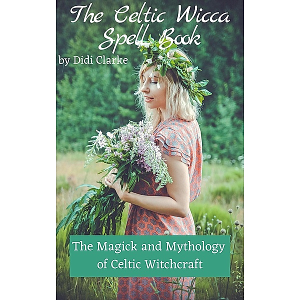The Celtic Wicca Spell Book: The Magick and Mythology of Celtic Witchcraft, Didi Clarke