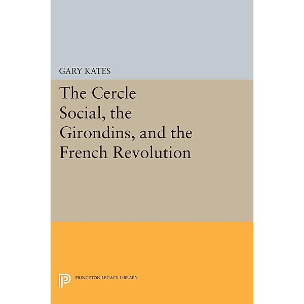 The Cercle Social, the Girondins, and the French Revolution / Princeton Legacy Library Bd.36, Gary Kates