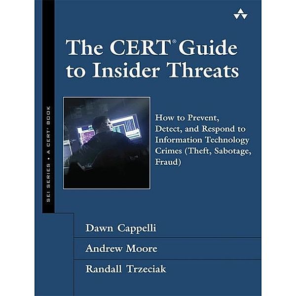 The Cert Guide to Insider Threats, Dawn M. Cappelli, Andrew P. Moore, Randall F. Trzeciak