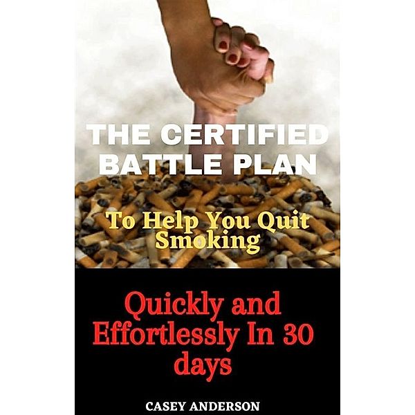 The Certified Battle Plan to Help You Quit Smoking Quickly and Effortlessly in 30 days, Casey Anderson
