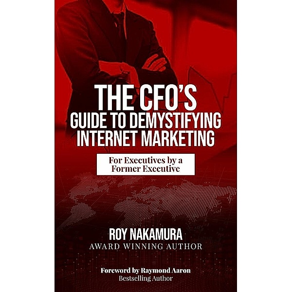 The CFO'S Guide to Demystifying Internet Marketing, Roy Nakamura