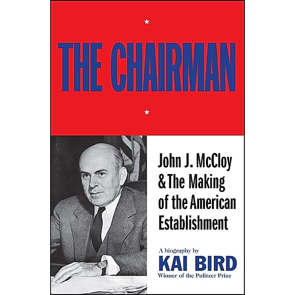 The Chairman: John J McCloy & The Making of the American Establishment, Kai Bird