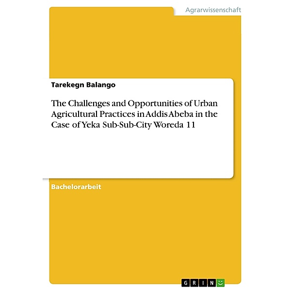 The Challenges and Opportunities of Urban Agricultural Practices in Addis Abeba in the Case of Yeka Sub-Sub-City Woreda 11, Tarekegn Balango