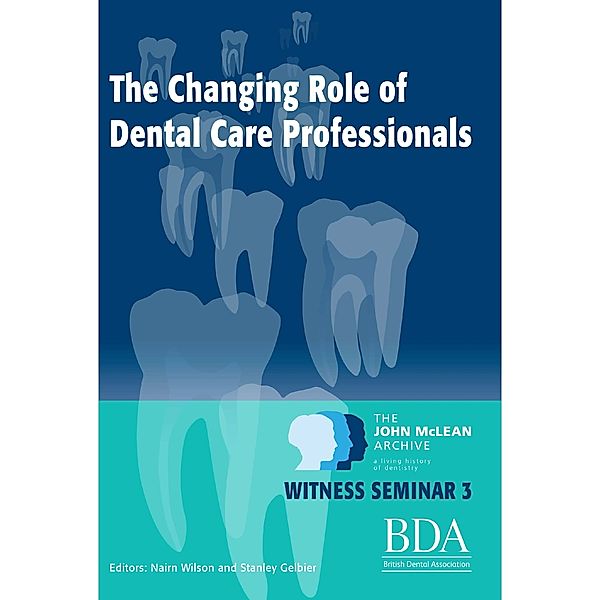The Changing Role of Dental Care Professionals - The John Mclean Archive a Living History of Dentistry, Nairn Wilson, Stanley Gelbier