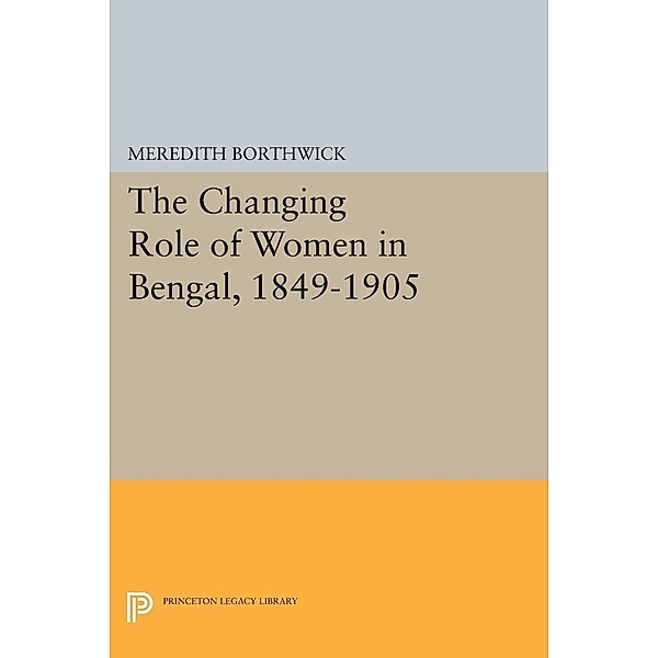 The Changing Role of Women in Bengal, 1849-1905 / Princeton Legacy Library Bd.2088, Meredith Borthwick