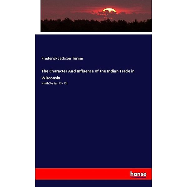 The Character And Influence of the Indian Trade in Wisconsin, Frederick J. Turner