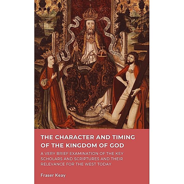 The Character and Timing of the Kingdom of God of God: A Brief Examination of the Key Scholars, Scriptures and their Relevance for the West Today, Fraser Keay