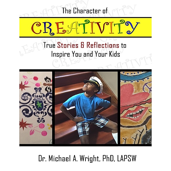 The Character of Creativity: True Stories & Reflections to Inspire You and Your Kids, Michael A. Wright