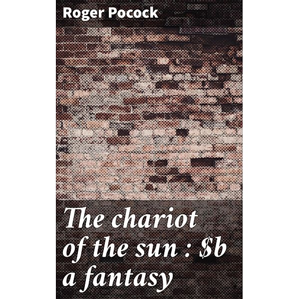 The chariot of the sun : a fantasy, Roger Pocock